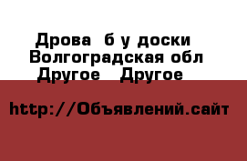 Дрова, б/у доски - Волгоградская обл. Другое » Другое   